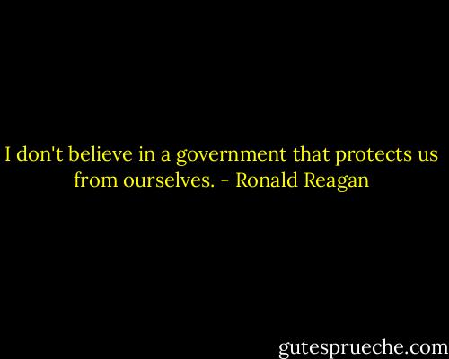 I don't believe in a government that protects us from ourselves. - Ronald Reagan
