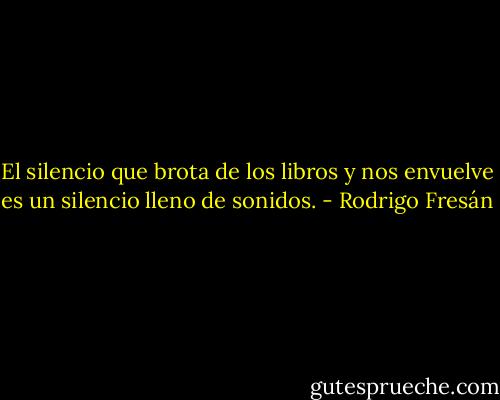 El silencio que brota de los libros y nos envuelve es un silencio lleno de sonidos. - Rodrigo Fresán