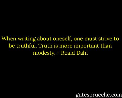 When writing about oneself, one must strive to be truthful. Truth is more important than modesty. - Roald Dahl