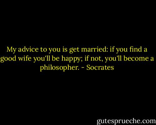My advice to you is get married: if you find a good wife you'll be happy; if not, you'll become a philosopher. - Socrates