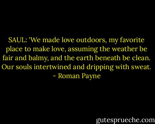 SAUL: 'We made love outdoors, my favorite place to make love, assuming the weather be fair and balmy, and the earth beneath be clean. Our souls intertwined and dripping with sweat. - Roman Payne