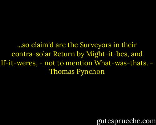 ...so claim'd are the Surveyors in their contra-solar Return by Might-it-bes, and If-it-weres, - not to mention What-was-thats. - Thomas Pynchon