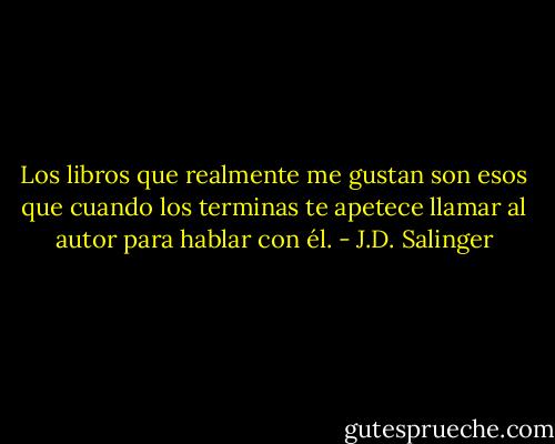 Los libros que realmente me gustan son esos que cuando los terminas te apetece llamar al autor para hablar con él. - J.D. Salinger