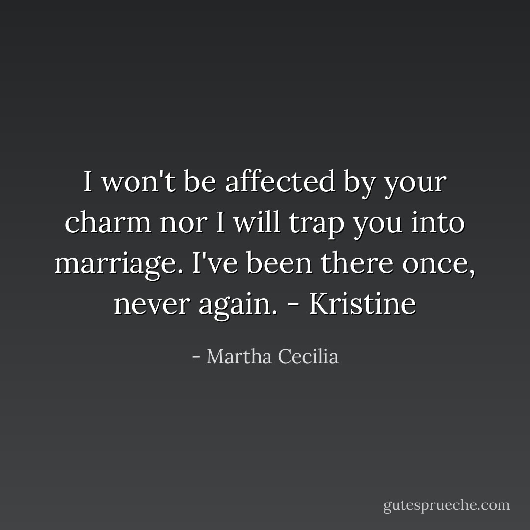 I won't be affected by your charm nor I will trap you into marriage. I've been there once, never again.<br />- Kristine - Martha Cecilia