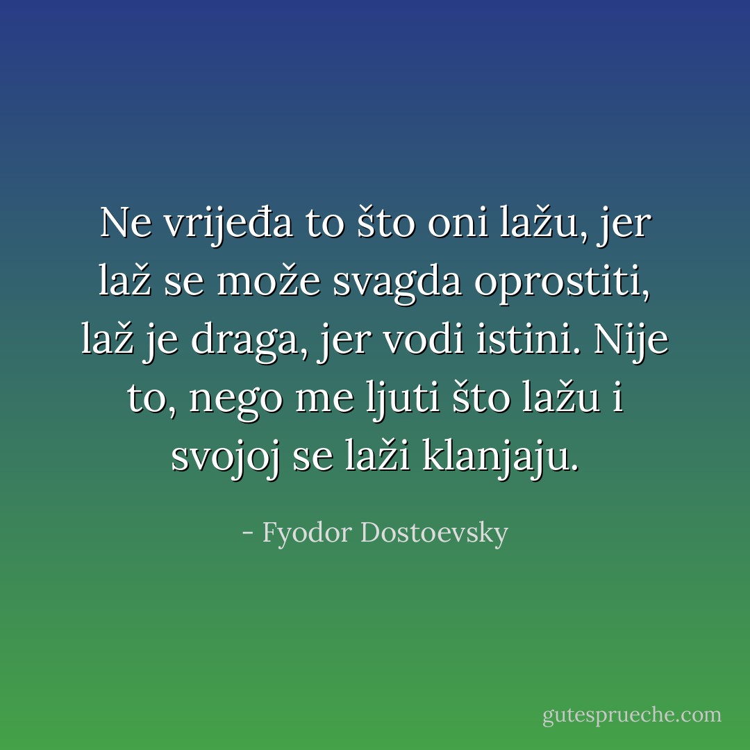 Ne vrijeđa to što oni lažu, jer laž se može svagda oprostiti, laž je draga, jer vodi istini. Nije to, nego me ljuti što lažu i svojoj se laži klanjaju. - Fyodor Dostoevsky