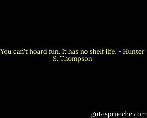 You can't hoard fun. It has no shelf life. - Hunter S. Thompson