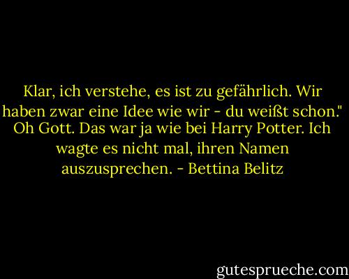 Klar, ich verstehe, es ist zu gefährlich. Wir haben zwar eine Idee wie wir - du weißt schon." Oh Gott. Das war ja wie bei Harry Potter. Ich wagte es nicht mal, ihren Namen auszusprechen. - Bettina Belitz