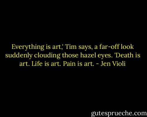 Everything is art,' Tim says, a far-off look suddenly clouding those hazel eyes. 'Death is art. Life is art. Pain is art. - Jen Violi