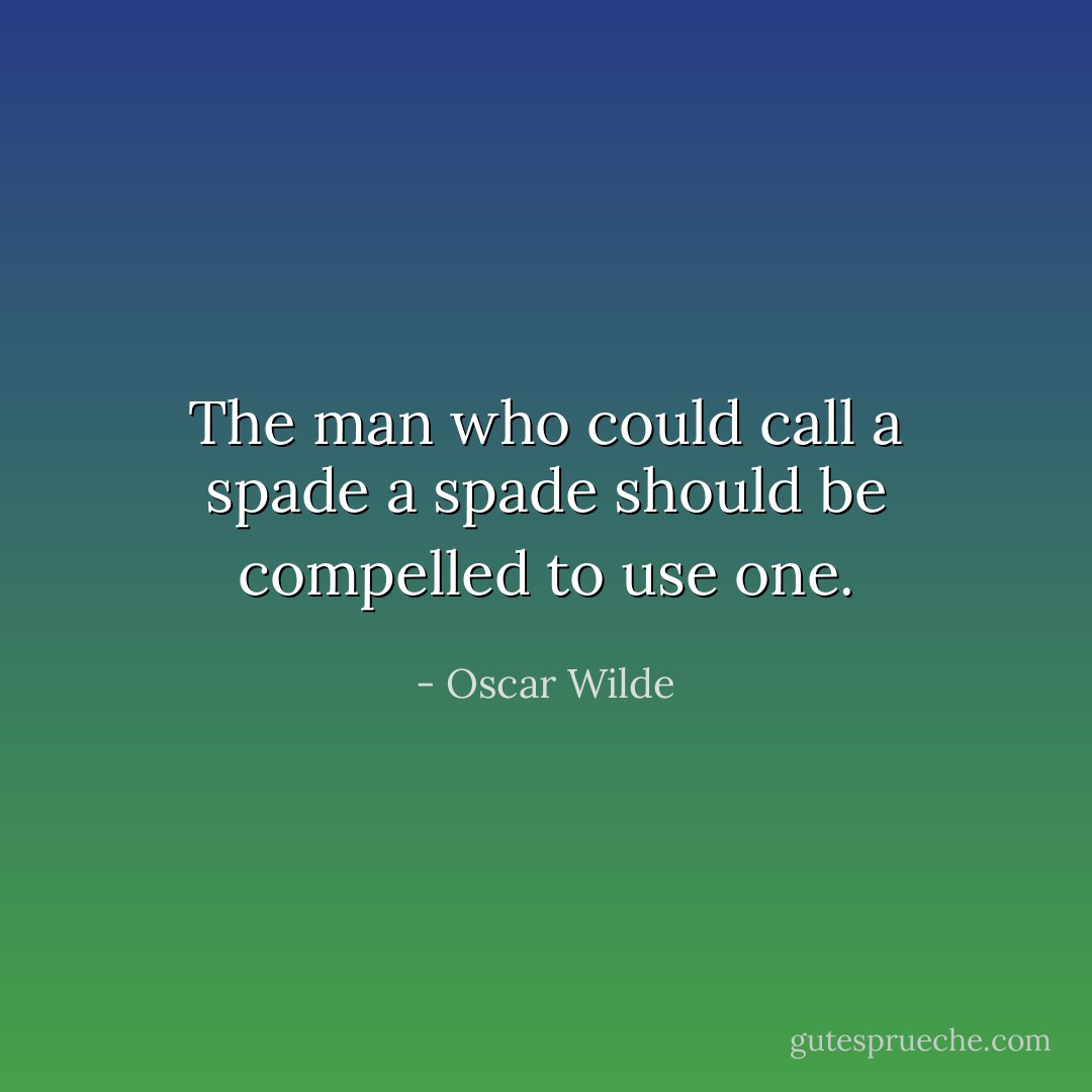 The man who could call a spade a spade should be compelled to use one. - Oscar Wilde