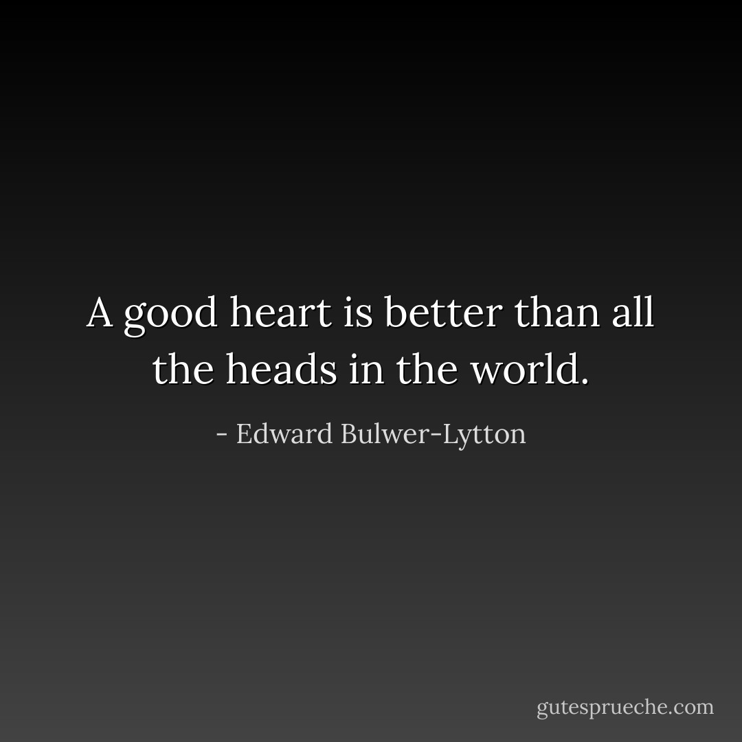 A good heart is better than all the heads in the world. - Edward Bulwer-Lytton