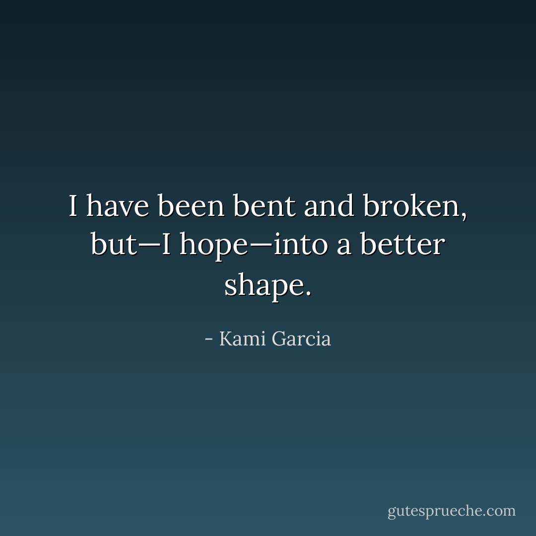 I have been bent and broken, but—I hope—into a better shape. - Kami Garcia