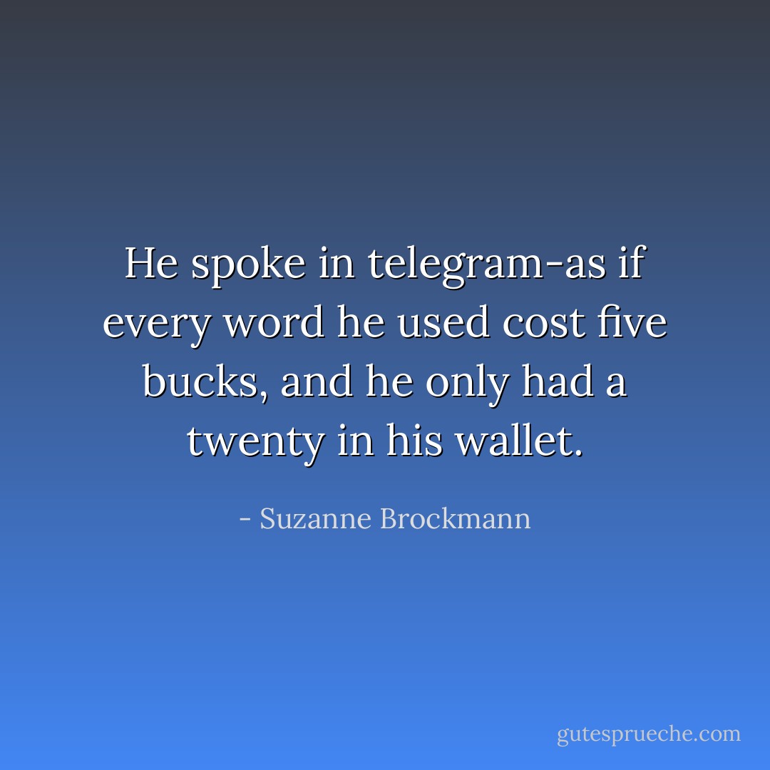 He spoke in telegram-as if every word he used cost five bucks, and he only had a twenty in his wallet. - Suzanne Brockmann
