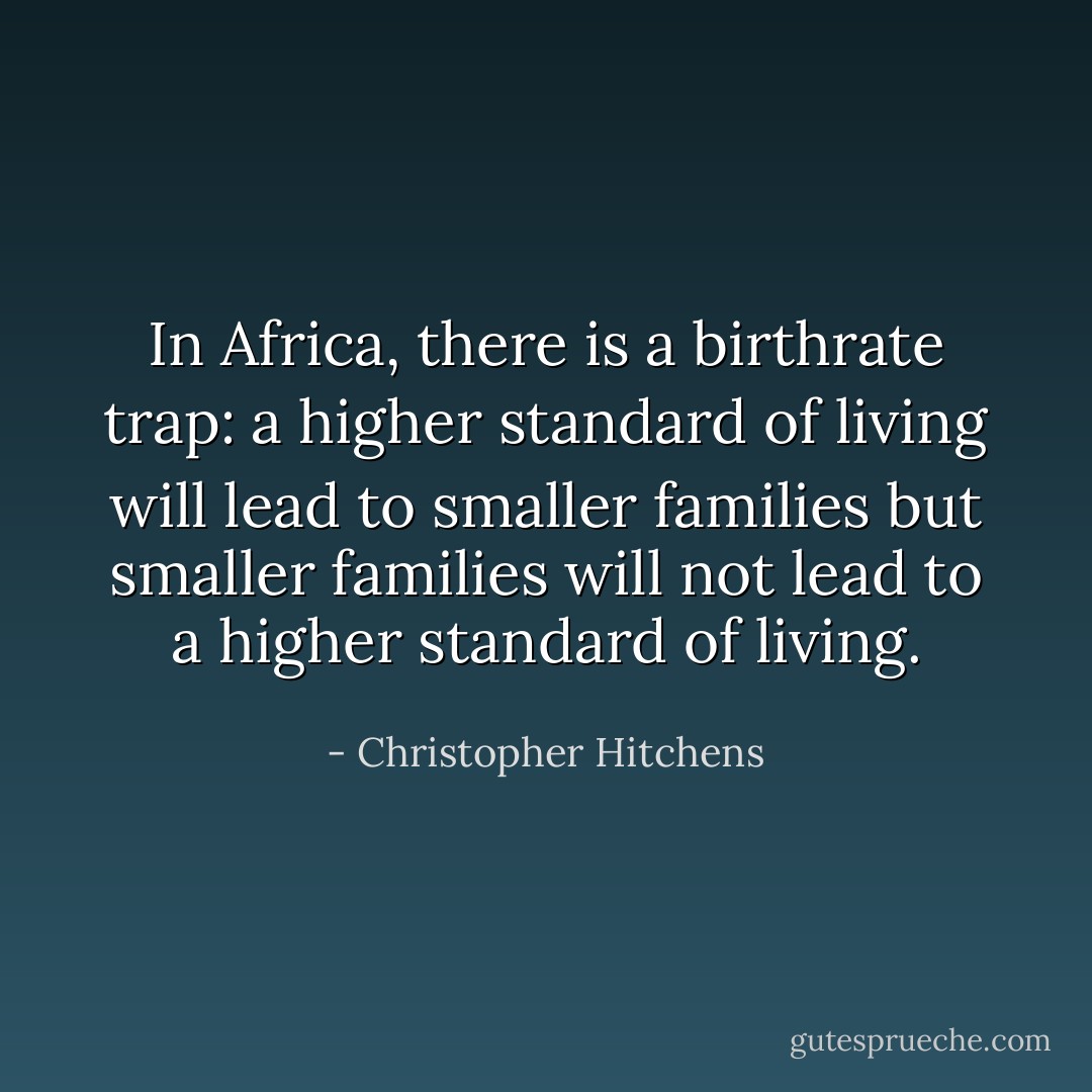 In Africa, there is a birthrate trap: a higher standard of living will lead to smaller families but smaller families will not lead to a higher standard of living. - Christopher Hitchens