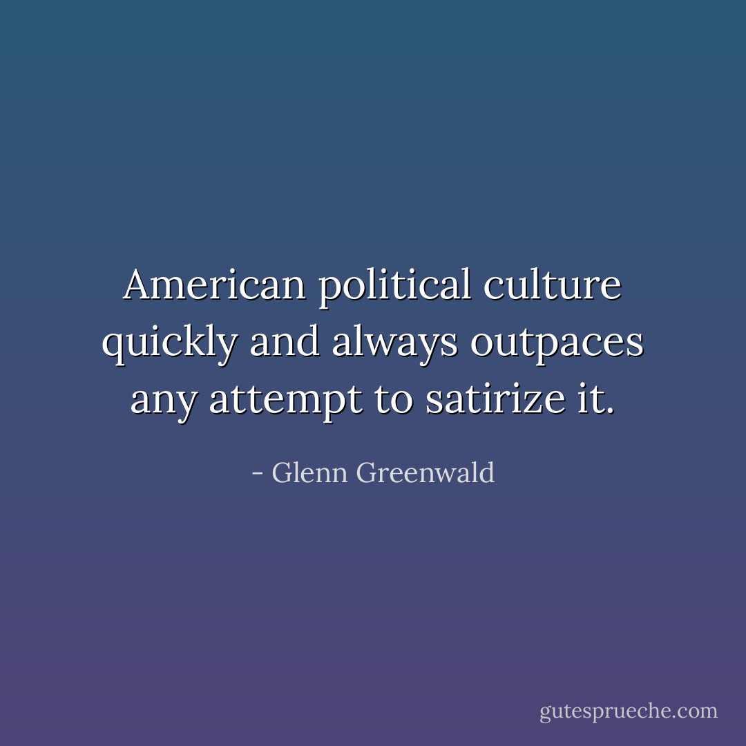 American political culture quickly and always outpaces any attempt to satirize it. - Glenn Greenwald