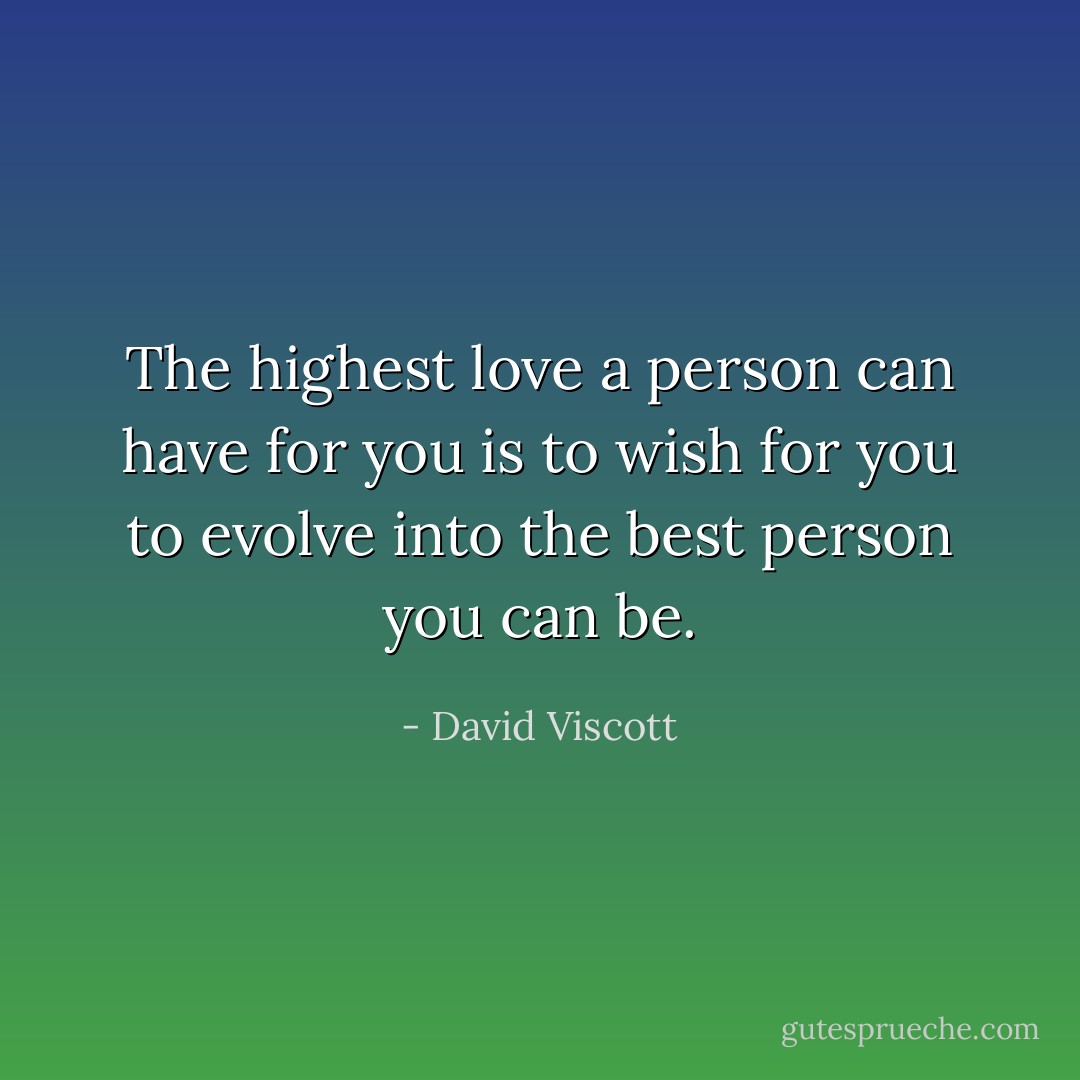 The highest love a person can have for you is to wish for you to evolve into the best person you can be. - David Viscott