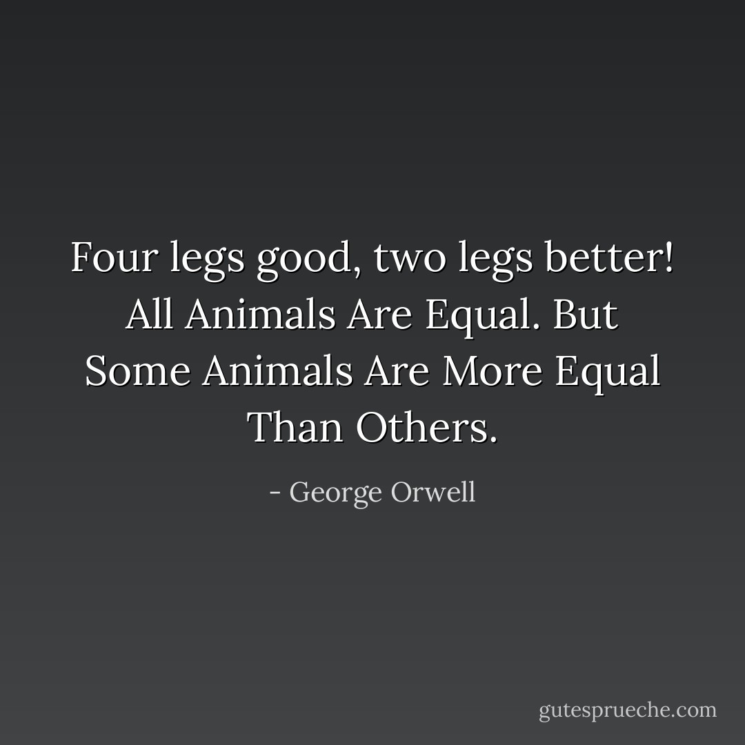 Four legs good, two legs better! All Animals Are Equal. But Some Animals Are More Equal Than Others. - George Orwell