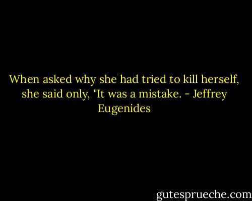 When asked why she had tried to kill herself, she said only, "It was a mistake. - Jeffrey Eugenides