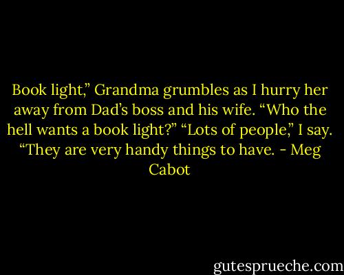 Book light,” Grandma grumbles as I hurry her away from Dad’s boss and his wife. “Who the hell wants<br />a book light?”<br />“Lots of people,” I say. “They are very handy things to have. - Meg Cabot