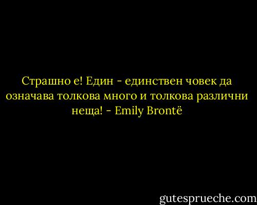 Страшно е! Един - единствен човек да означава толкова много и толкова различни неща! - Emily Brontë