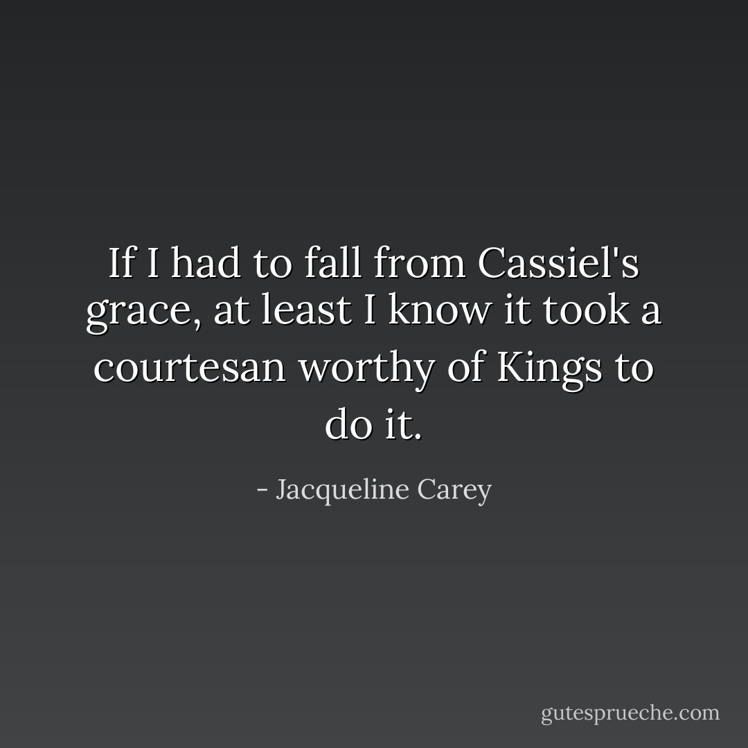 If I had to fall from Cassiel's grace, at least I know it took a courtesan worthy of Kings to do it. - Jacqueline Carey