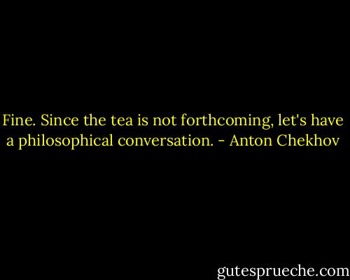 Fine. Since the tea is not forthcoming, let's have a philosophical conversation. - Anton Chekhov