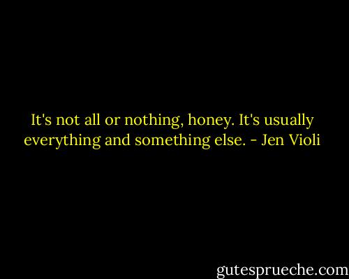 It's not all or nothing, honey. It's usually everything and something else. - Jen Violi