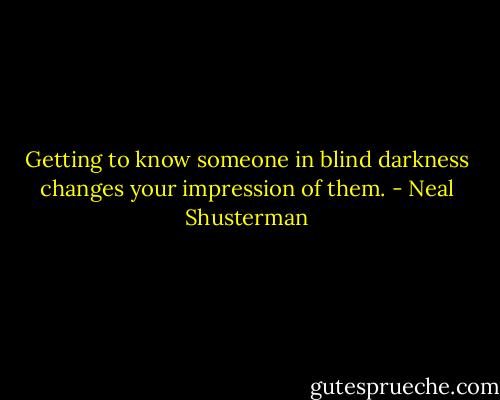 Getting to know someone in blind darkness changes your impression of them. - Neal Shusterman