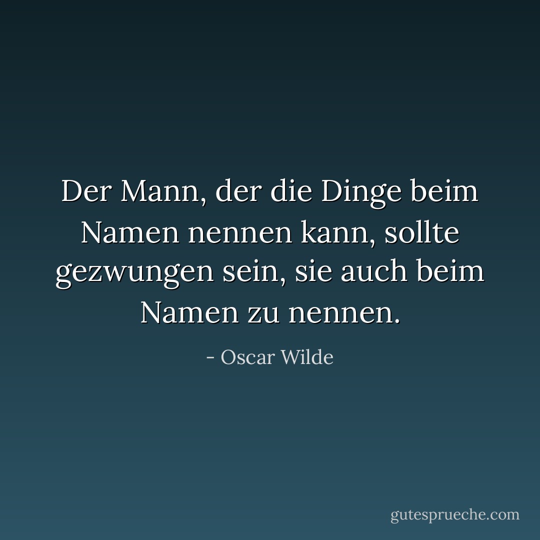 Der Mann, der die Dinge beim Namen nennen kann, sollte gezwungen sein, sie auch beim Namen zu nennen. - Oscar Wilde<