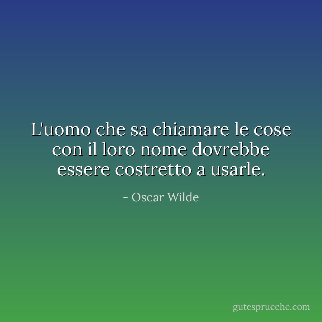 L'uomo che sa chiamare le cose con il loro nome dovrebbe essere costretto a usarle. - Oscar Wilde