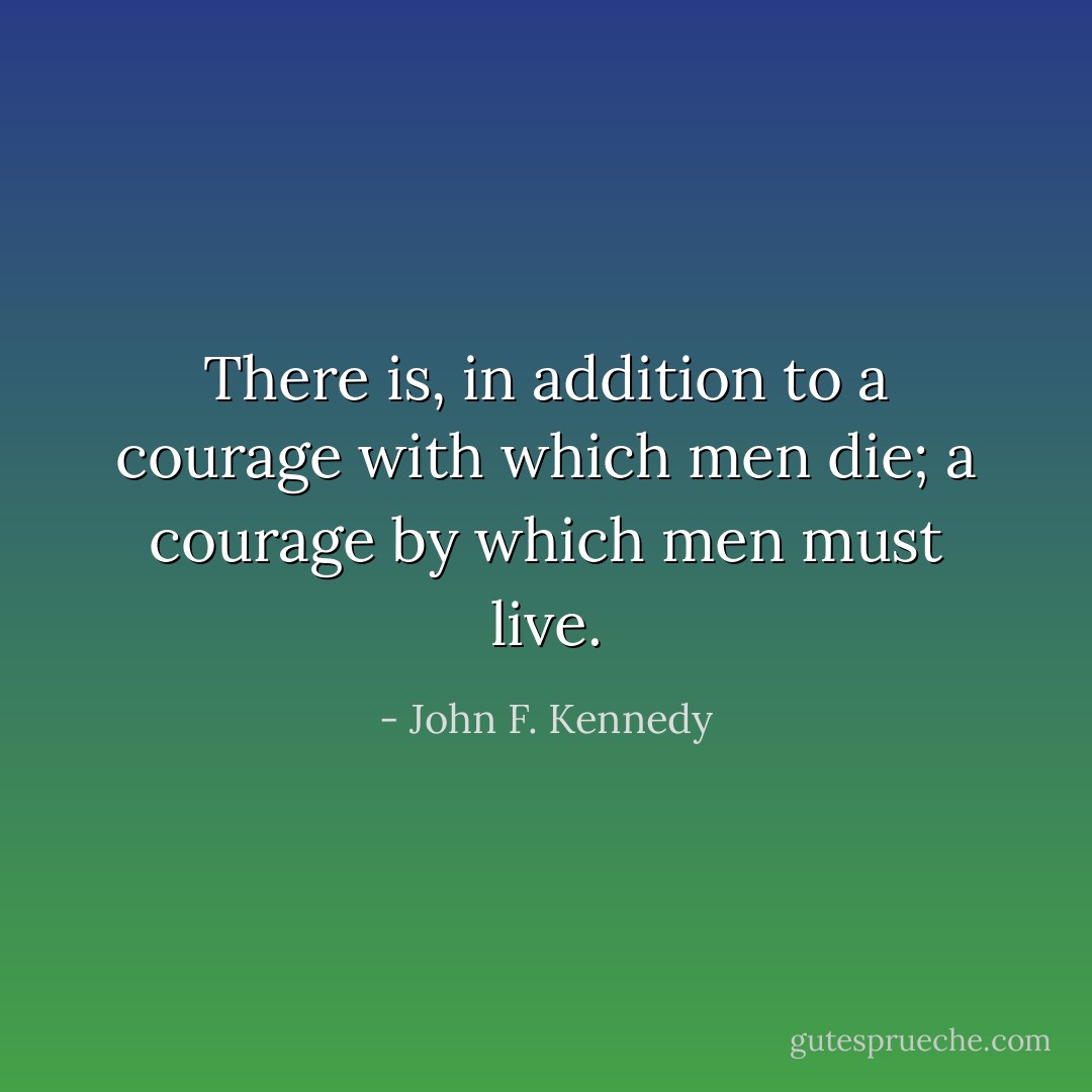There is, in addition to a courage with which men die; a courage by which men must live. - John F. Kennedy