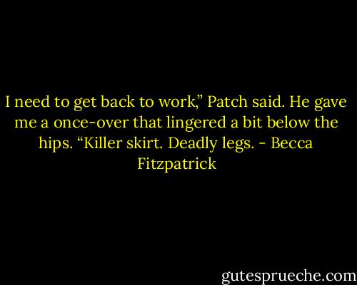 I need to get back to work,” Patch said. He gave me a once-over that lingered a bit below the hips. “Killer skirt. Deadly legs. - Becca Fitzpatrick