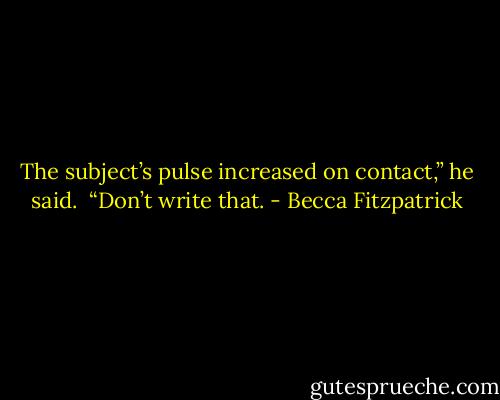 The subject’s pulse increased on contact,” he said.<br /><br />“Don’t write that. - Becca Fitzpatrick