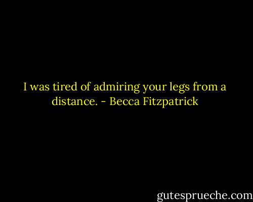 I was tired of admiring your legs from a distance. - Becca Fitzpatrick