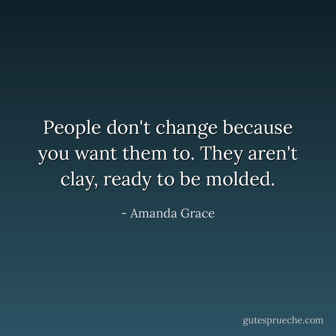 People don't change because you want them to. They aren't clay, ready to be molded. - Amanda Grace