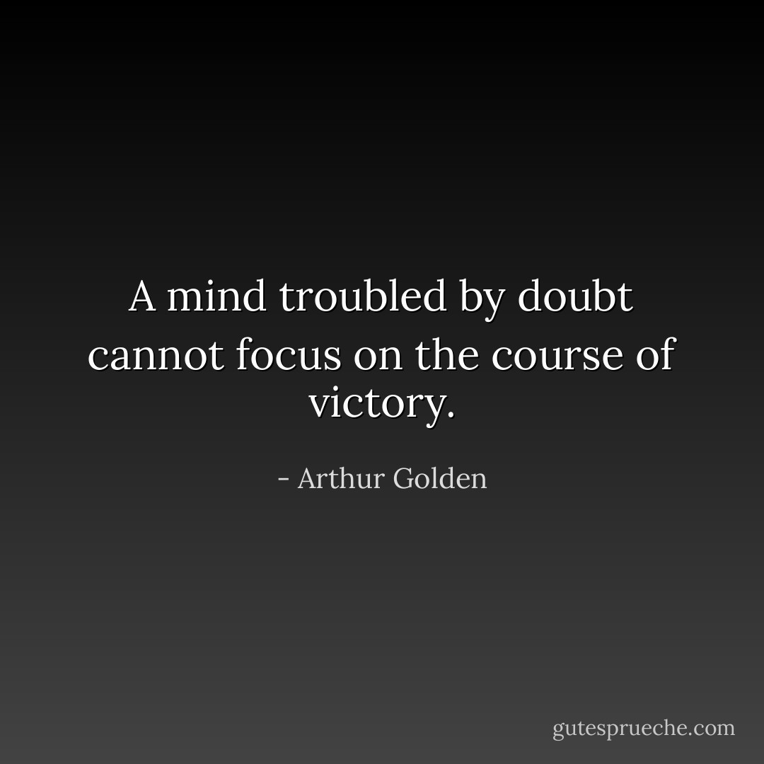 A mind troubled by doubt cannot focus on the course of victory. - Arthur Golden