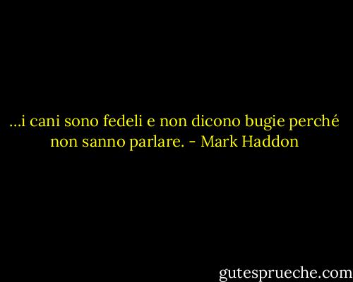 …i cani sono fedeli e non dicono bugie perché non sanno parlare. - Mark Haddon