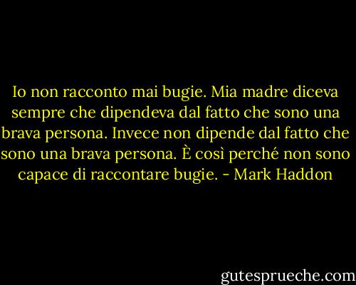 Io non racconto mai bugie. Mia madre diceva sempre che dipendeva dal fatto che sono una brava persona. Invece non dipende dal fatto che sono una brava persona. È così perché non sono capace di raccontare bugie. - Mark Haddon