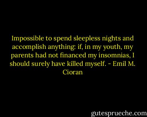 Impossible to spend sleepless nights and accomplish anything: if, in my youth, my parents had not financed my insomnias, I should surely have killed myself. - Emil M. Cioran