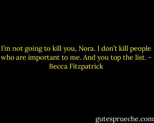 I’m not going to kill you, Nora. I don’t kill people who are important to me. And you top the list. - Becca Fitzpatrick