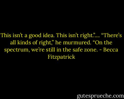 This isn’t a good idea. This isn’t right.”....<br />“There’s all kinds of right,” he murmured. “On the spectrum, we’re still in the safe zone. - Becca Fitzpatrick