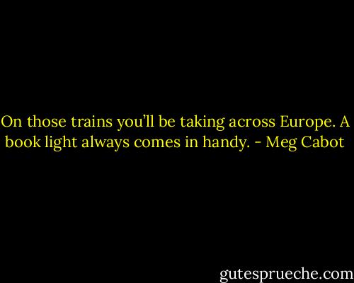 On those trains you’ll be taking across Europe. A book light always comes in<br />handy. - Meg Cabot