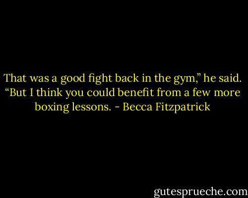 That was a good fight back in the gym,” he said.<br />“But I think you could benefit from a few more boxing<br />lessons. - Becca Fitzpatrick
