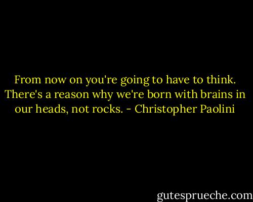 From now on you're going to have to think. There's a reason why we're born with brains in our heads, not rocks. - Christopher Paolini