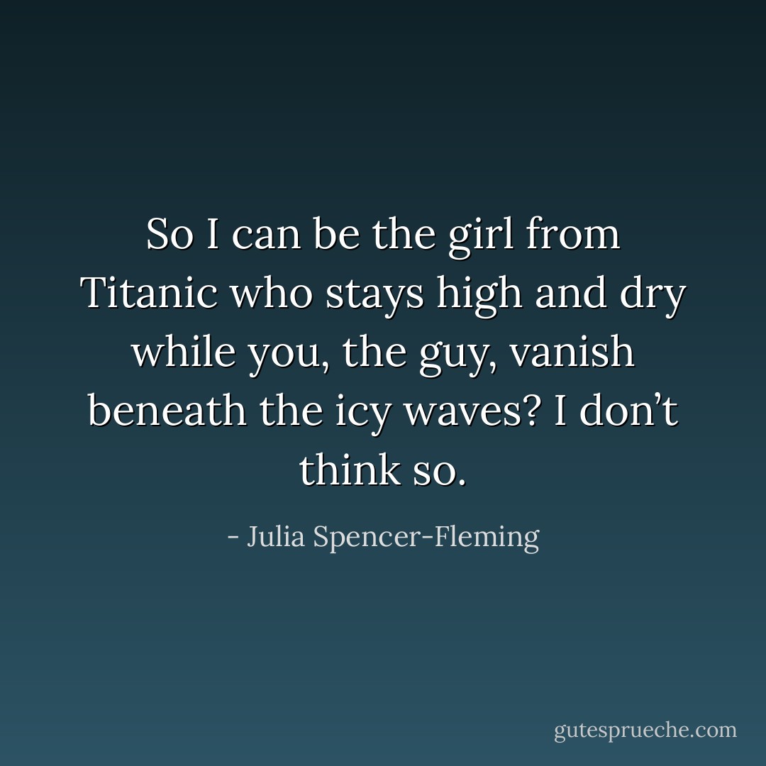So I can be the girl from Titanic who stays high and dry while you, the guy, vanish beneath the icy waves? I don’t think so. - Julia Spencer-Fleming