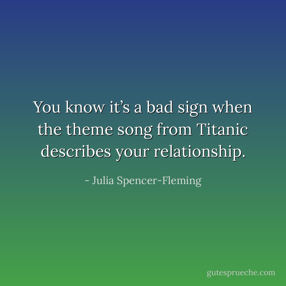 You know it’s a bad sign when the theme song from <i>Titanic</i> describes your relationship. - Julia Spencer-Fleming