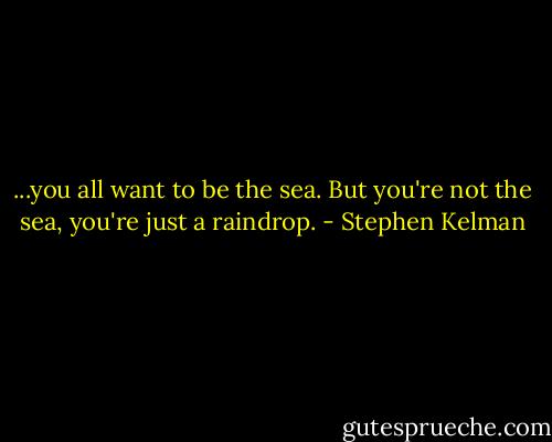 ...you all want to be the sea. But you're not the sea, you're just a raindrop. - Stephen Kelman
