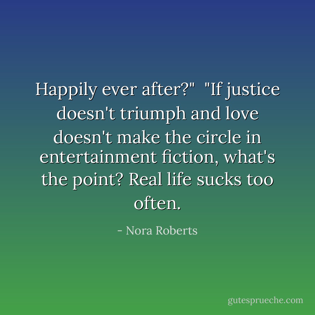 Happily ever after?" <br />"If justice doesn't triumph and love doesn't make the circle in entertainment fiction, what's the point? Real life sucks too often. - Nora Roberts