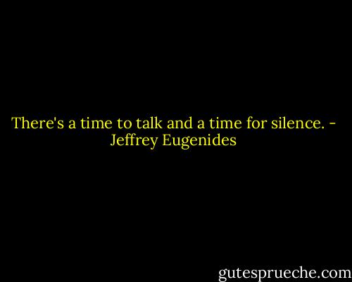 There's a time to talk and a time for silence. - Jeffrey Eugenides