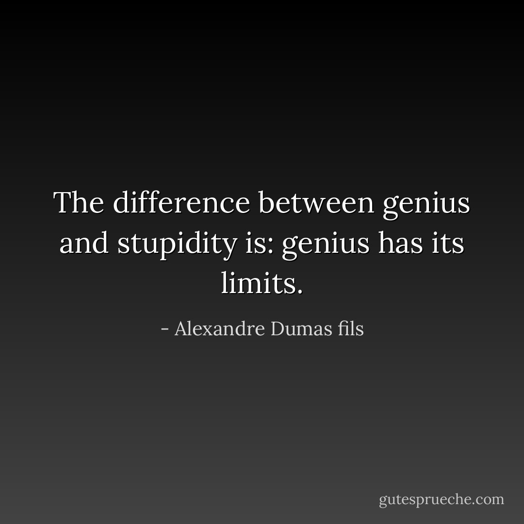 The difference between genius and stupidity is: genius has its limits. - Alexandre Dumas fils