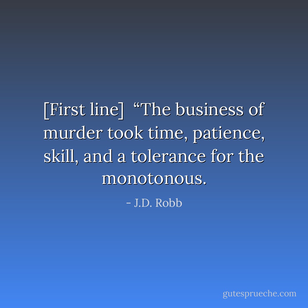 [First line]<br /><br />“The business of murder took time, patience, skill, and a tolerance for the monotonous. - J.D. Robb